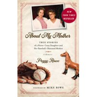 About My Mother : True Stories of a Horse-Crazy Daughter and Her Baseball-Obsessed Mother: A Memoir